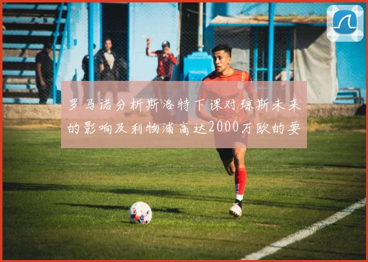 罗马诺分析斯洛特下课对琼斯未来的影响及利物浦高达2000万欧的要价