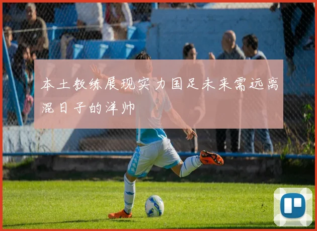 本土教练展现实力国足未来需远离混日子的洋帅