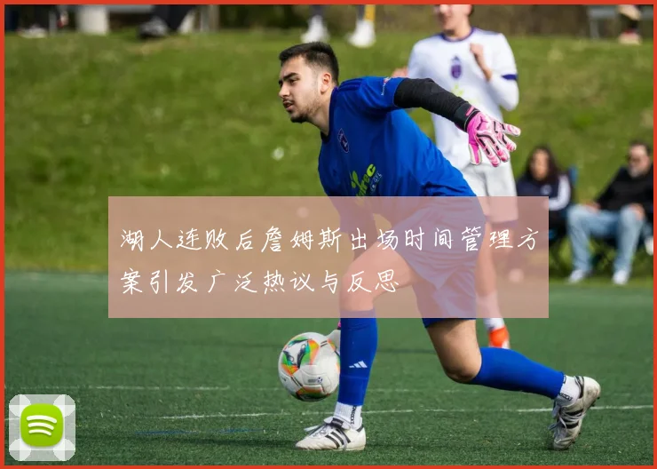 湖人连败后詹姆斯出场时间管理方案引发广泛热议与反思