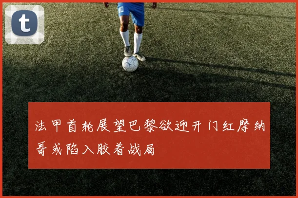 法甲首轮展望巴黎欲迎开门红摩纳哥或陷入胶着战局
