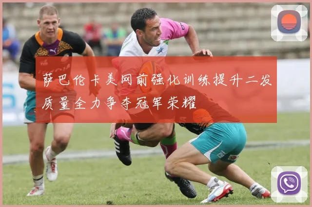 萨巴伦卡美网前强化训练提升二发质量全力争夺冠军荣耀
