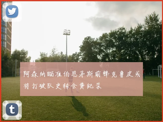 阿森纳瞄准伯恩茅斯前锋克鲁皮或将打破队史转会费纪录