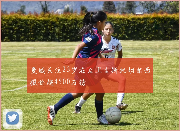 曼城关注23岁右后卫古斯托切尔西报价超4500万镑