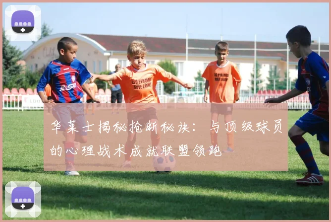 华莱士揭秘抢断秘诀：与顶级球员的心理战术成就联盟领跑