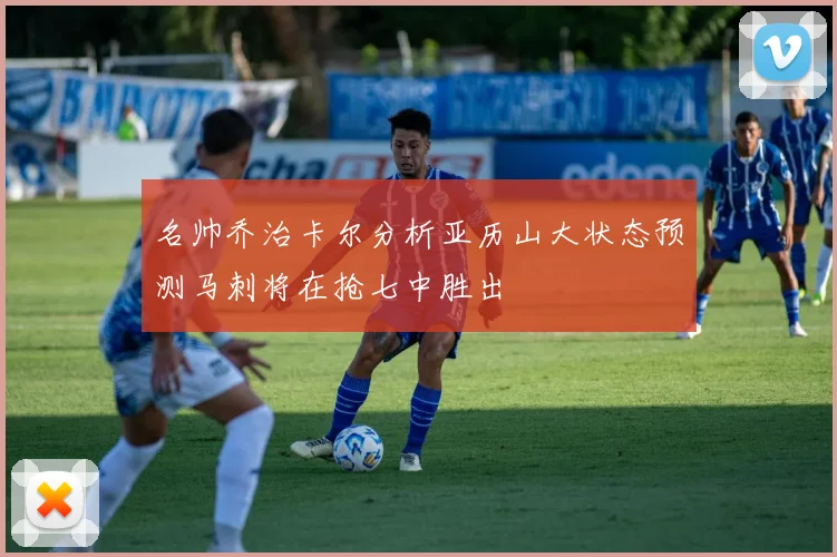 名帅乔治卡尔分析亚历山大状态预测马刺将在抢七中胜出