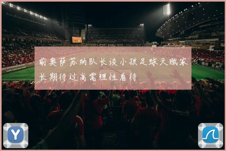 前奥萨苏纳队长谈小孩足球天赋家长期待过高需理性看待