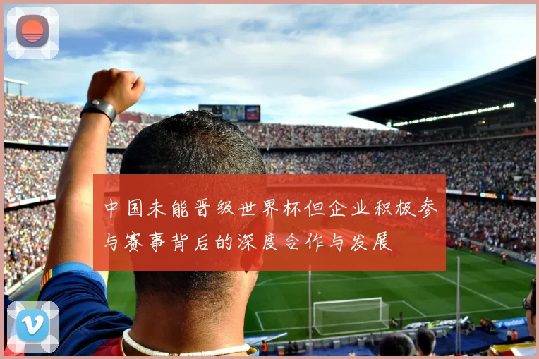 中国未能晋级世界杯但企业积极参与赛事背后的深度合作与发展