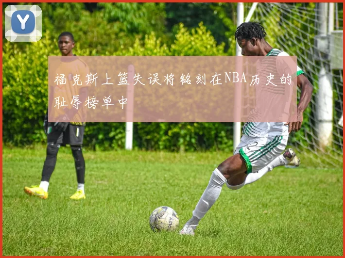 福克斯上篮失误将铭刻在NBA历史的耻辱榜单中