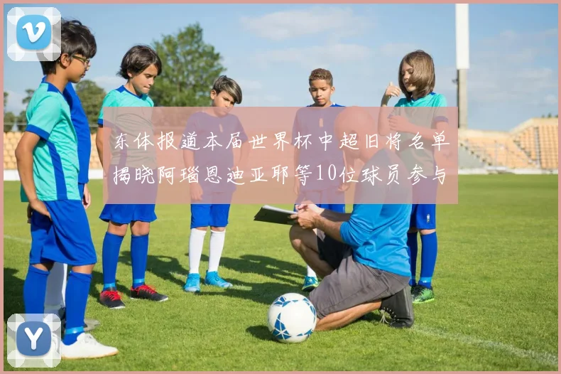 东体报道本届世界杯中超旧将名单揭晓阿瑙恩迪亚耶等10位球员参与盛事