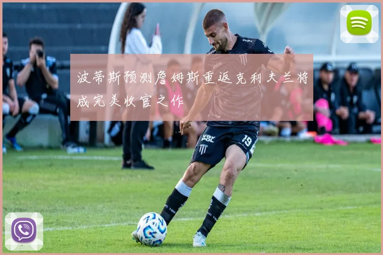 波蒂斯预测詹姆斯重返克利夫兰将成完美收官之作