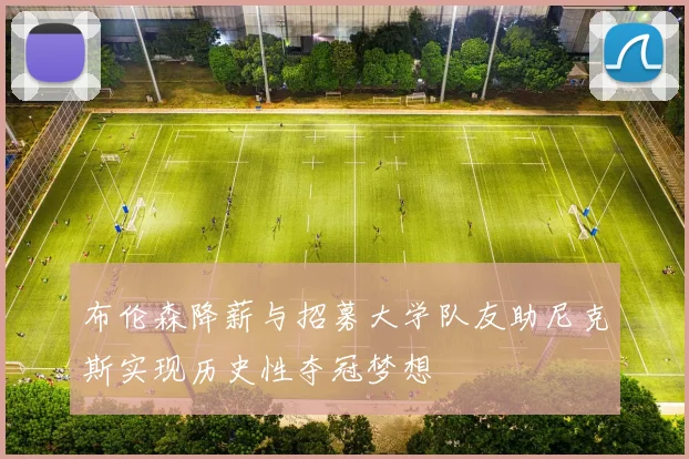 布伦森降薪与招募大学队友助尼克斯实现历史性夺冠梦想