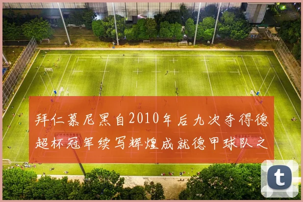 拜仁慕尼黑自2010年后九次夺得德超杯冠军续写辉煌成就德甲球队之最