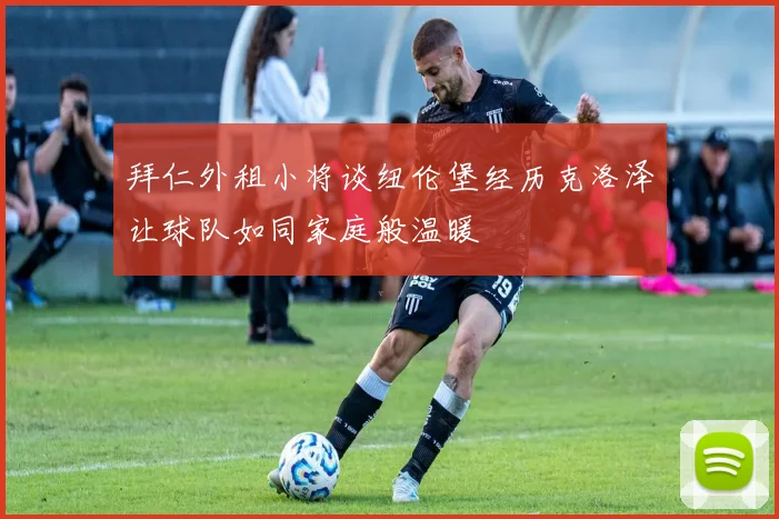拜仁外租小将谈纽伦堡经历克洛泽让球队如同家庭般温暖