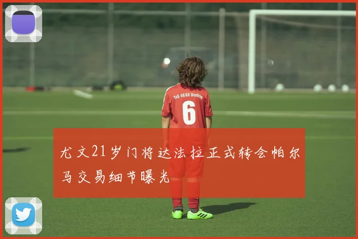 尤文21岁门将达法拉正式转会帕尔马交易细节曝光
