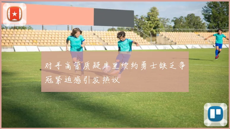 对手高管质疑库里续约勇士缺乏争冠紧迫感引发热议