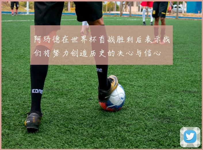 阿玛德在世界杯首战胜利后表示我们将努力创造历史的决心与信心