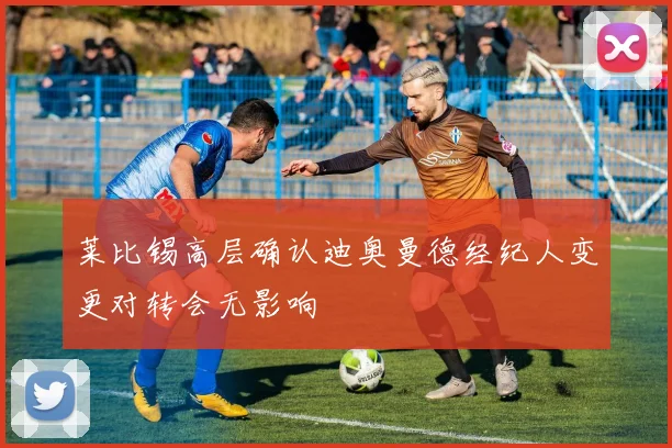 莱比锡高层确认迪奥曼德经纪人变更对转会无影响