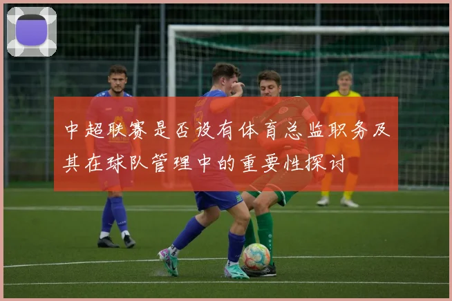 中超联赛是否设有体育总监职务及其在球队管理中的重要性探讨