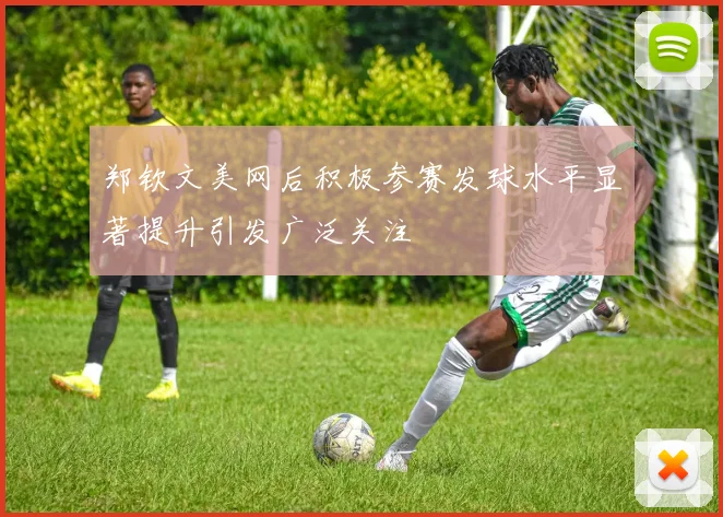 郑钦文美网后积极参赛发球水平显著提升引发广泛关注