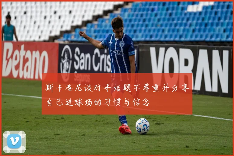斯卡洛尼谈对手话题不尊重并分享自己进球场的习惯与信念