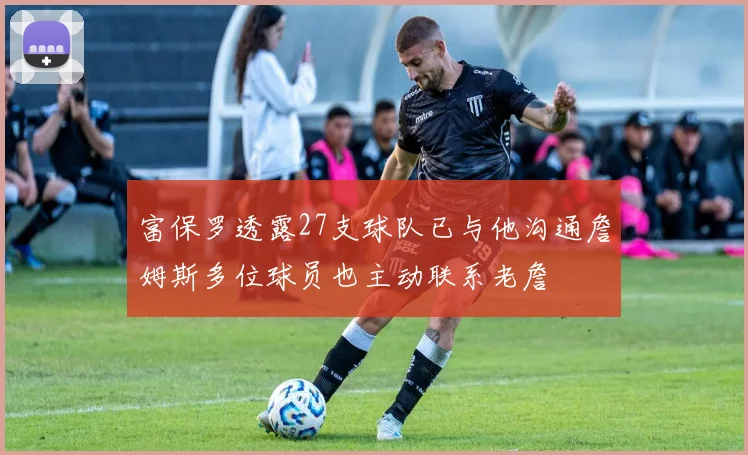 富保罗透露27支球队已与他沟通詹姆斯多位球员也主动联系老詹