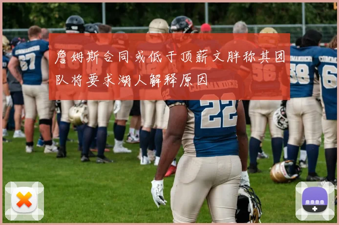 詹姆斯合同或低于顶薪文胖称其团队将要求湖人解释原因