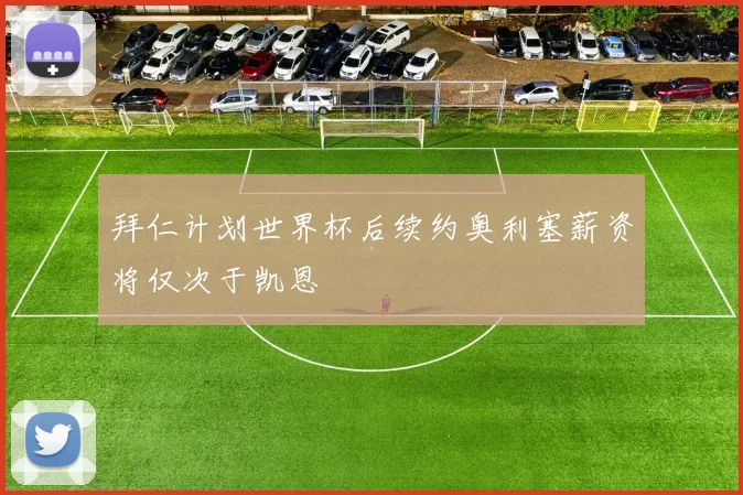 拜仁计划世界杯后续约奥利塞薪资将仅次于凯恩