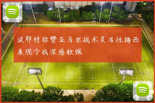 波耶特称赞亚马尔战术灵活性梅西表现令我深感钦佩